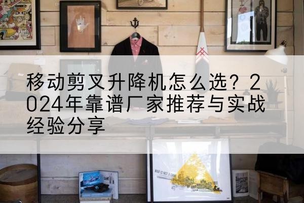 翔安升降平台厂家推荐-移动剪叉升降机怎么选?2024年靠谱厂家推荐与实战经验分享