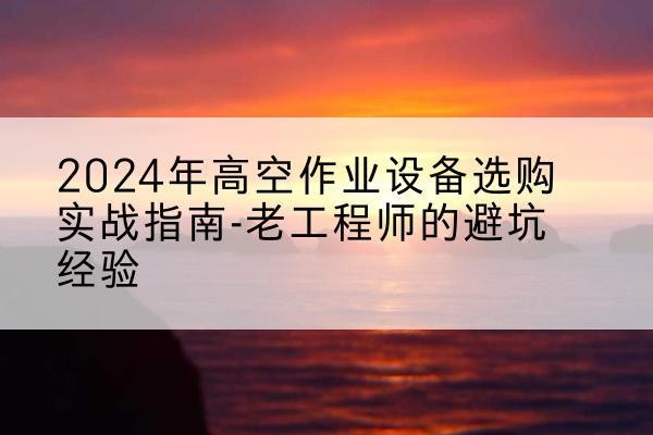 翔安高空作业升降机厂家推荐-2024年高空作业设备选购实战指南-老工程师的避坑经验