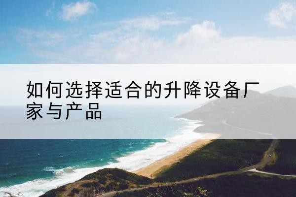 翔安电动升降平台厂家-如何选择适合的升降设备厂家与产品