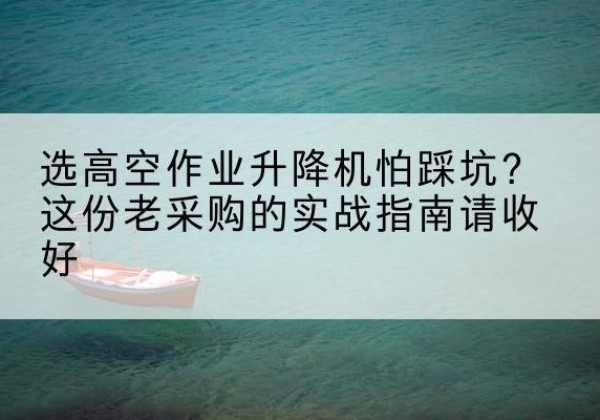 翔安高空作业升降机厂家推荐-选高空作业升降机怕踩坑？这份老采购的实战指南请收好