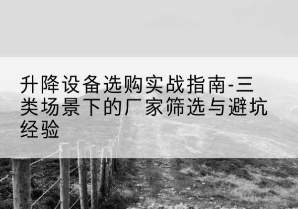 翔安移动式升降机厂家推荐-升降设备选购实战指南-三类场景下的厂家筛选与避坑经验