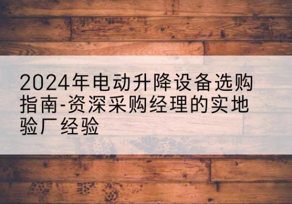 翔安电动剪叉升降平台厂家-2024年电动升降设备选购指南-资深采购经理的实地验厂经验