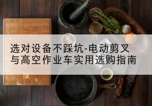 翔安电动剪叉升降平台怎么选-选对设备不踩坑-电动剪叉与高空作业车实用选购指南