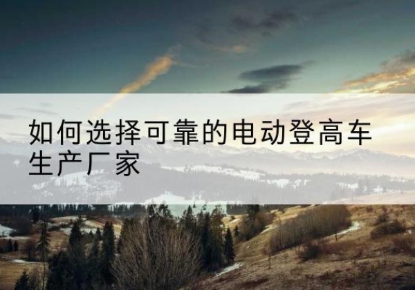 翔安电动登高车厂家-如何选择可靠的电动登高车生产厂家