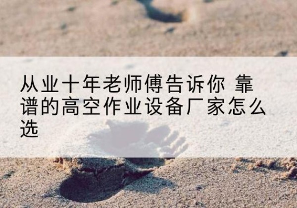 翔安高空作业升降机厂家推荐-从业十年老师傅告诉你 靠谱的高空作业设备厂家怎么选