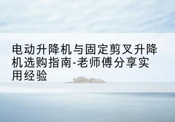 翔安电动升降机怎么选-电动升降机与固定剪叉升降机选购指南-老师傅分享实用经验