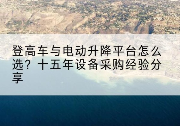 翔安登高车厂家厂家-登高车与电动升降平台怎么选？十五年设备采购经验分享