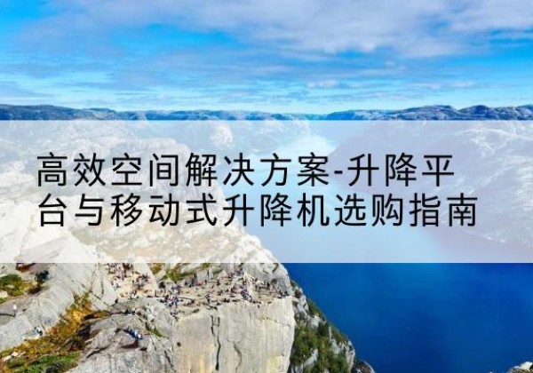 翔安升降平台厂家-*空间解决方案-升降平台与移动式升降机选购指南