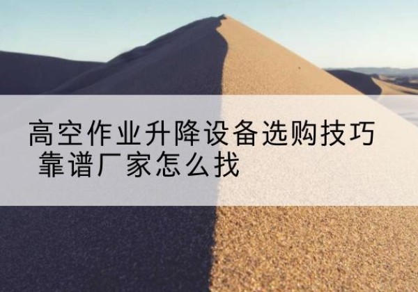 翔安电动升降平台厂家推荐-高空作业升降设备选购技巧 靠谱厂家怎么找