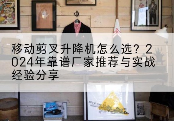 翔安升降平台厂家推荐-移动剪叉升降机怎么选？2024年靠谱厂家推荐与实战经验分享
