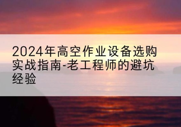 翔安高空作业升降机厂家推荐-2024年高空作业设备选购实战指南-老工程师的避坑经验