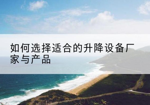 翔安电动升降平台厂家-如何选择适合的升降设备厂家与产品
