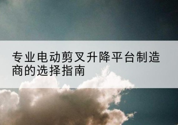 翔安电动剪叉升降平台厂家-专业电动剪叉升降平台制造商的选择指南