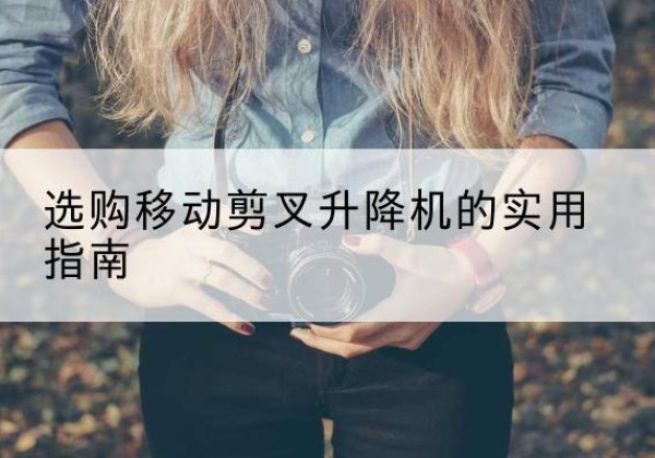 翔安移动剪叉升降机怎么选-选购移动剪叉升降机的实用指南